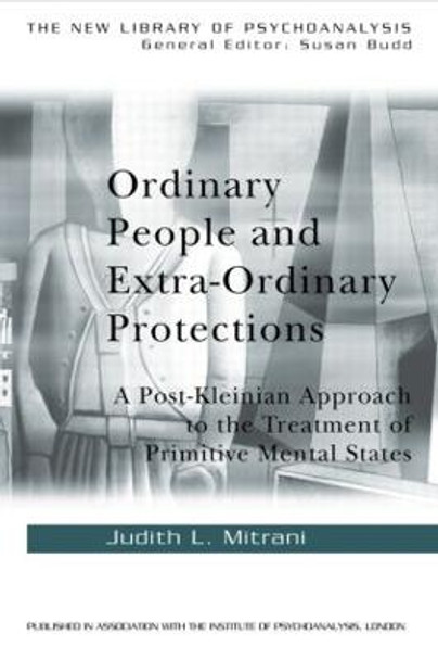 Ordinary People and Extra-ordinary Protections: A Post-Kleinian Approach to the Treatment of Primitive Mental States by Judith L. Mitrani