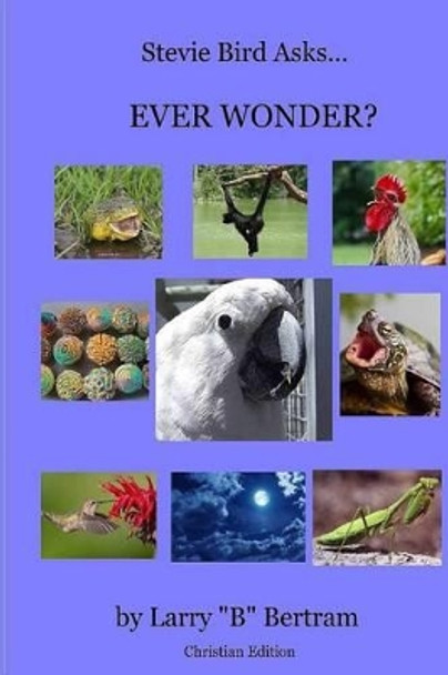 Stevie Bird Asks, Ever Wonder? Christian Edition by Larry &quot;B&quot; Bertram 9781494935177