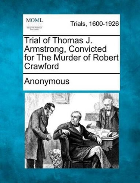 Trial of Thomas J. Armstrong, Convicted for the Murder of Robert Crawford by Anonymous 9781275087095