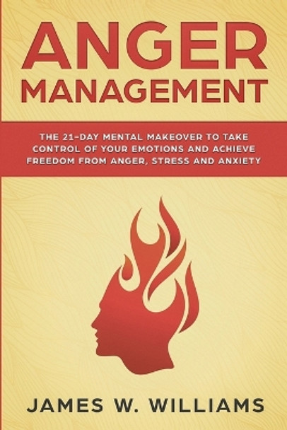 Anger Management: The 21-Day Mental Makeover to Take Control of Your Emotions and Achieve Freedom from Anger, Stress, and Anxiety (Practical Emotional Intelligence Book 2) by James W Williams 9781951030049