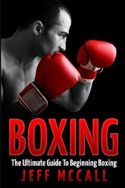 Boxing: The Ultimate Guide To Beginning Boxing by Jeff McCall 9781522716303