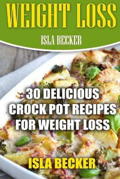 Weight Loss: 30 Delicious Crock Pot Recipes For Weight Loss by Isla Becker 9781977651617