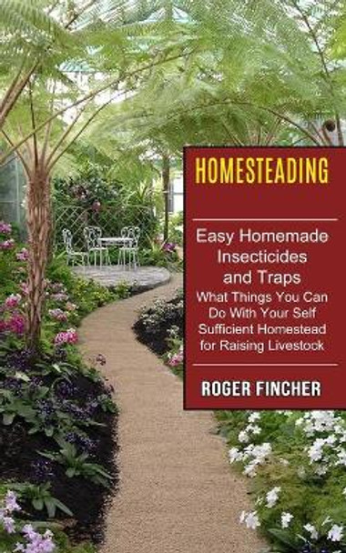 Homesteading: What Things You Can Do With Your Self Sufficient Homestead For Raising Livestock (Easy Homemade Insecticides And Traps) by Roger Fincher 9781774851296