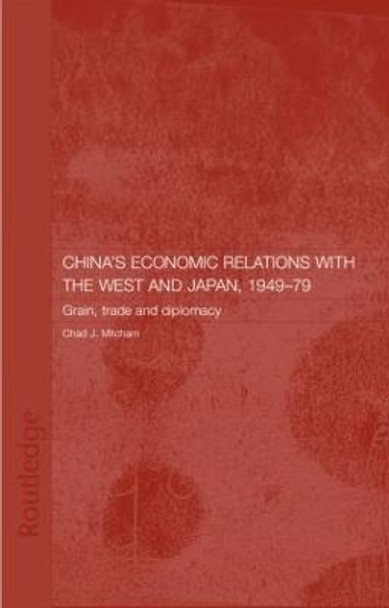 China's Economic Relations with the West and Japan, 1949-1979: Grain, Trade and Diplomacy by Chad Mitcham