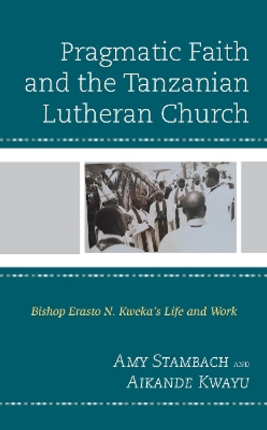 Pragmatic Faith and the Tanzanian Lutheran Church: Bishop Erasto N. Kweka’s Life and Work by Amy Stambach 9781793603593