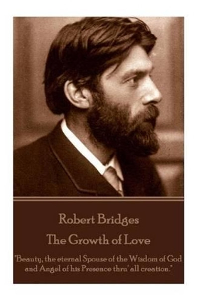 Robert Bridges - The Growth of Love: &quot;Beauty, the eternal Spouse of the Wisdom of God and Angel of his Presence thru' all creation.&quot; by Robert Bridges 9781785436475