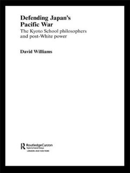 Defending Japan's Pacific War: The Kyoto School Philosophers and Post-White Power by David Williams