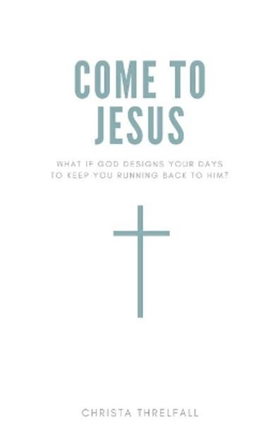 Come to Jesus: What if God Designs Your Days to Keep You Running Back to Him? by Christa Threlfall 9781790352517