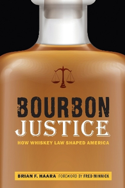 Bourbon Justice: How Whiskey Law Shaped America by Brian F Haara 9781640120853