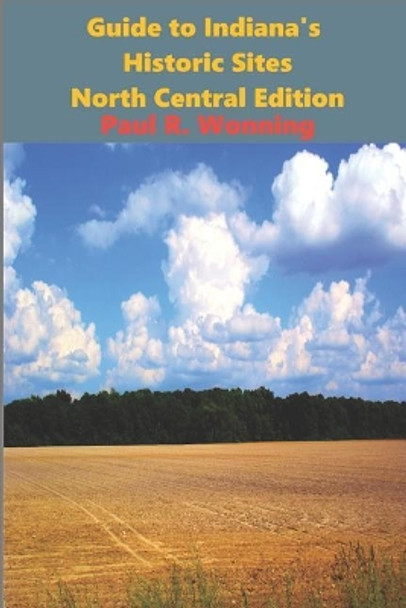 Guide to Indiana's Historic Sites - North Central Edition: Road Trips in North Central Indiana by Paul R Wonning 9781795516891