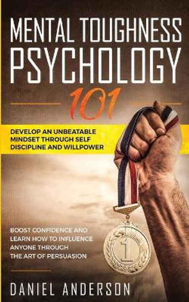 Mental Toughness, Psychology 101: Develop an Unbeatable Mindset through Self Discipline and Willpower. Boost Confidence and Learn How to Influence Anyone through the Art of Persuasion by Daniel Anderson 9781801446013