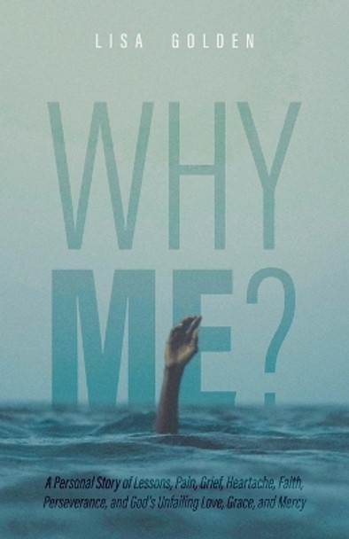 Why Me?: A Personal Story of Lessons, Pain, Grief, Heartache, Faith, Perseverance, and God's Unfailing Love, Grace, and Mercy by Lisa Golden 9781685565329