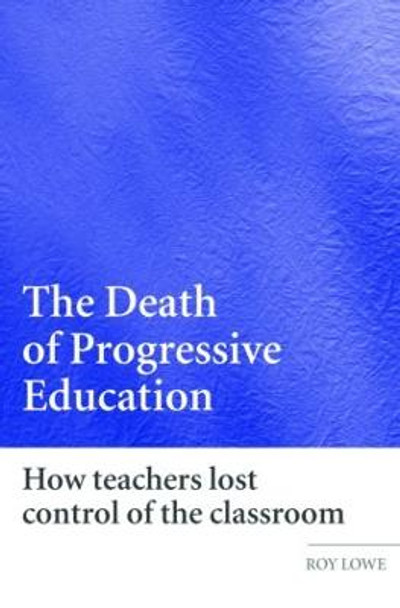 The Death of Progressive Education: How Teachers Lost Control of the Classroom by Roy Lowe