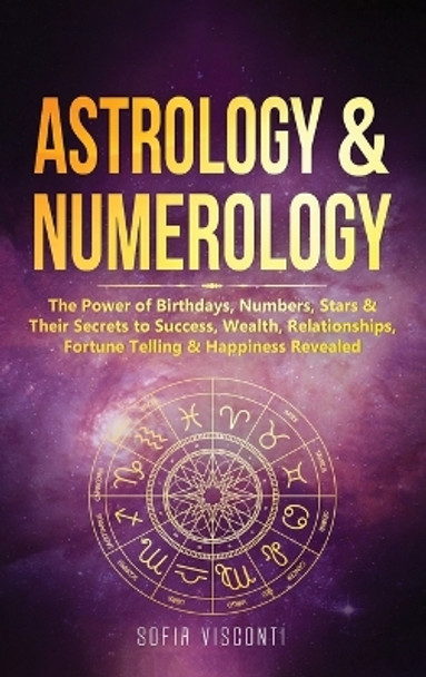 Astrology & Numerology: The Power Of Birthdays, Numbers, Stars & Their Secrets to Success, Wealth, Relationships, Fortune Telling & Happiness Revealed (2 in 1 Bundle) by Sofia Visconti 9781913397876