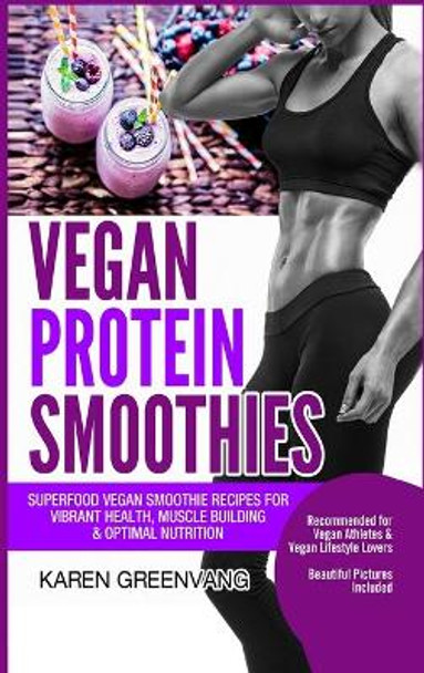 Vegan Protein Smoothies: Superfood Vegan Smoothie Recipes for Vibrant Health, Muscle Building & Optimal Nutrition by Karen Greenvang 9781913575823