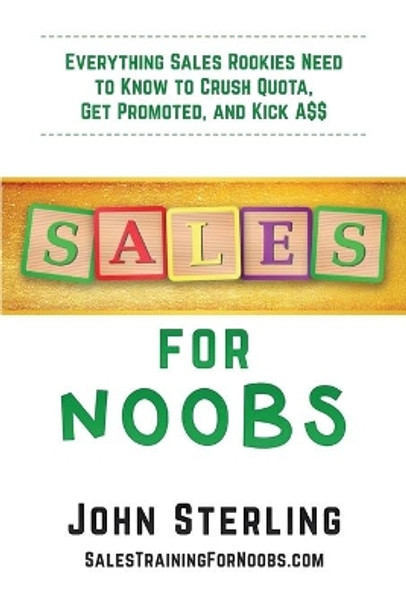 Sales for Noobs: Everything Sale Rookies Need to Know to Crush Quota, Get Promoted, and Kick A$$ by John Maxwell Sterling, III 9781735925301