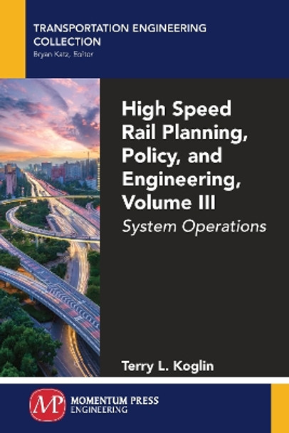 High Speed Rail Planning, Policy, and Engineering, Volume III: System Operations by Terry L Koglin 9781606509838