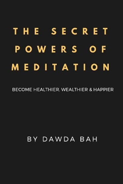 The Secret Powers Of Meditation: Become Healthier, Wealthier And Happier by Dawda Bah 9781726143141