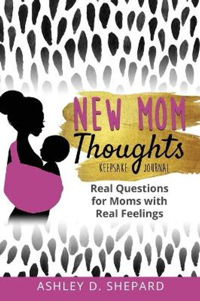 New Mom Thoughts: Real Questions for Moms with Real Feelings by Ashley D Shepard 9781735575537