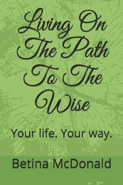 Living on the Path to the Wise: Your Life. Your Way. by Betina McDonald 9781726646833