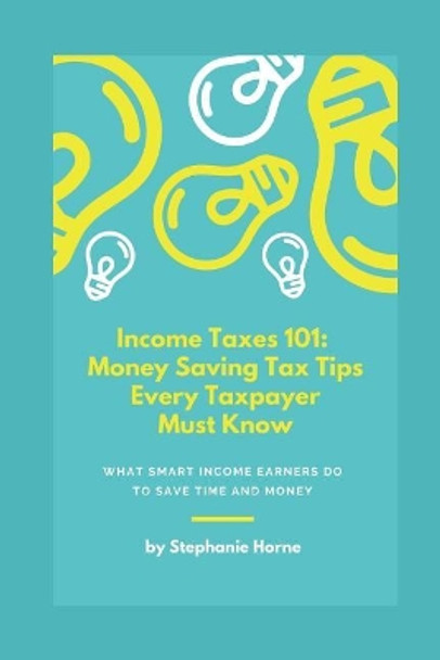 Income Taxes 101: Money Saving Tax Tips Every Taxpayer Must Know by Stephanie Horne 9781728675442