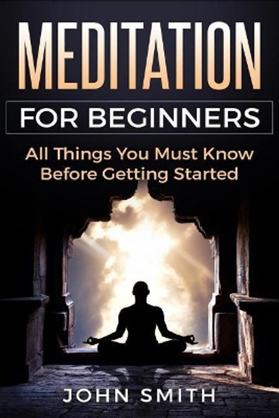 Meditation for Beginners: All Things You Must Know Before Getting Started by John Smith 9781728676272