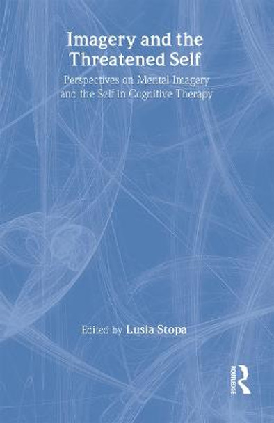 Imagery and the Threatened Self: Perspectives on Mental Imagery and the Self in Cognitive Therapy by Lusia Stopa