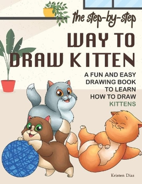 The Step-by-Step Way to Draw Kitten: A Fun and Easy Drawing Book to Learn How to Draw Kittens by Kristen Diaz 9781688348929