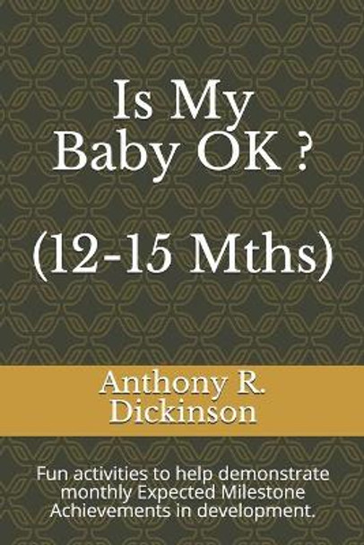 Is My Baby OK ? (12-15 Mths): Fun activities to help demonstrate monthly Expected Milestone Achievements in development. by Anthony R Dickinson 9781692545086