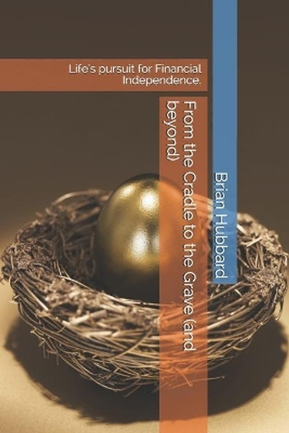From the Cradle to the Grave (and beyond): Life's pursuit for Financial Independence. by Brian Hubbard 9781693811630