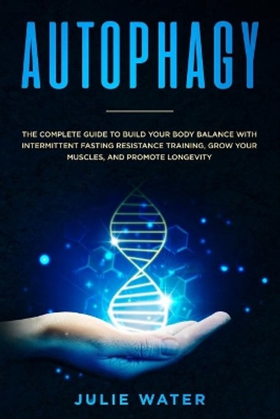 Autophagy: The Complete Guide to Build Your Body Balance With Intermittent Fasting Resistance Training, Grow Your Muscles, and Promote Longevity by Julie Water 9781694459046