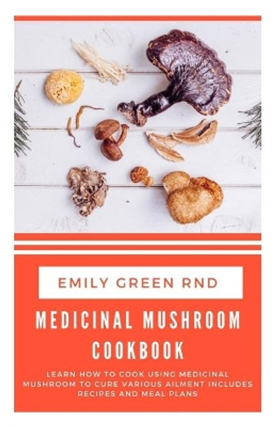 Medicinal Mushroom Cookbook: Learn how to cook using medicinal mushroom to cure various ailments includes recipes and meal plans by Emily Green Rnd 9781708017484