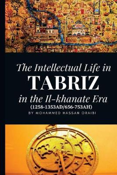 The Intellectual Life in Tabriz in the Il-Khanate Era (1258-1353ad/656-753ah) by Dr Mohammed Hassan Oraibi 9781717476920