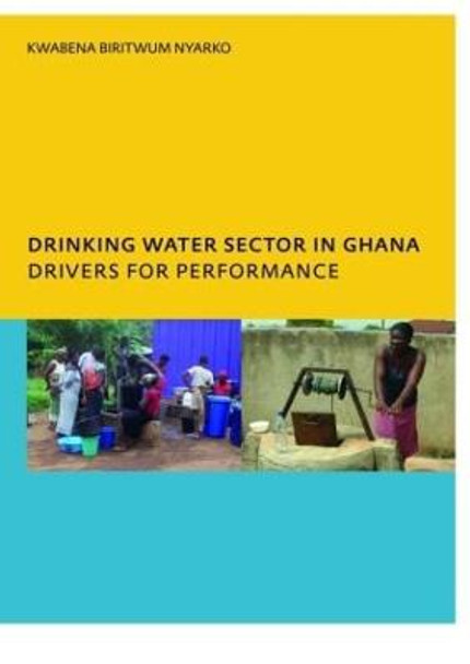 Drinking Water Sector in Ghana: Drivers for Performance: PhD, UNESCO-IHE Institute for Water Education, Delft, The Netherlands by Kwabena Biritwum Nyarko