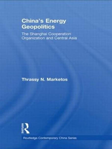 China's Energy Geopolitics: The Shanghai Cooperation Organization and Central Asia by Thrassy N. Marketos