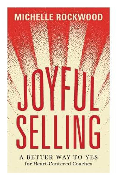 Joyful Selling: A Better Way to Yes for Heart-Centered Coaches by Michelle Rockwood 9781544531731