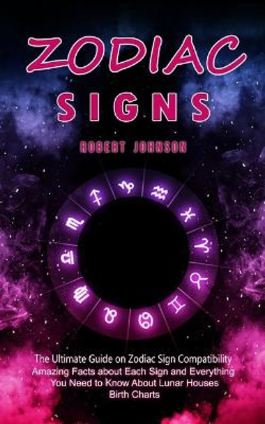 Zodiac Signs: The Ultimate Guide on Zodiac Sign Compatibility (Amazing Facts about Each Sign and Everything You Need to Know About Lunar Houses, Birth Charts) by Robert Johnson 9781998769773