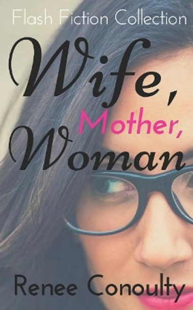 Wife, Mother, Woman: A Flash Fiction Collection by Renee Conoulty 9781973282174