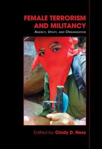 Female Terrorism and Militancy: Agency, Utility, and Organization by Cindy D. Ness