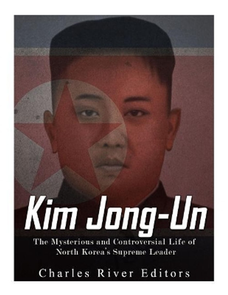 Kim Jong-un: The Mysterious and Controversial Life of North Korea's Supreme Leader by Charles River Editors 9781976538391