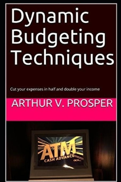 Dynamic Budgeting Techniques: Cut your expenses in half and double your income by Arthur V Prosper 9781980566571