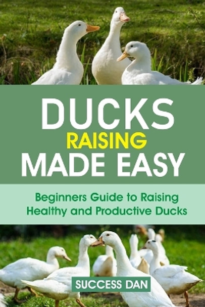 Ducks Raising Made Easy: Beginners Guide to Raising Healthy and Productive Ducks by Success Dan 9798870400983