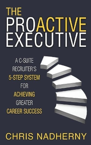 The Proactive Executive: A C-Suite Recruiter's 5-Step System for Achieving Greater Career Success by Chris Nadherny 9781946229557