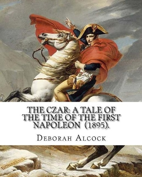 The Czar: A Tale of the Time of the First Napoleon (1895). By: Deborah Alcock: Deborah Alcock (1835?1913) is best known as the author of historical fiction on religious themes. by Deborah Alcock 9781718682207