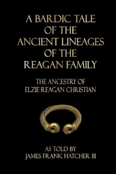 A Bardic Tale of the Ancient Lineages of the Reagan Family: The Ancestry of Elzie Reagan Christian by James Frank Hatcher III 9781718702868