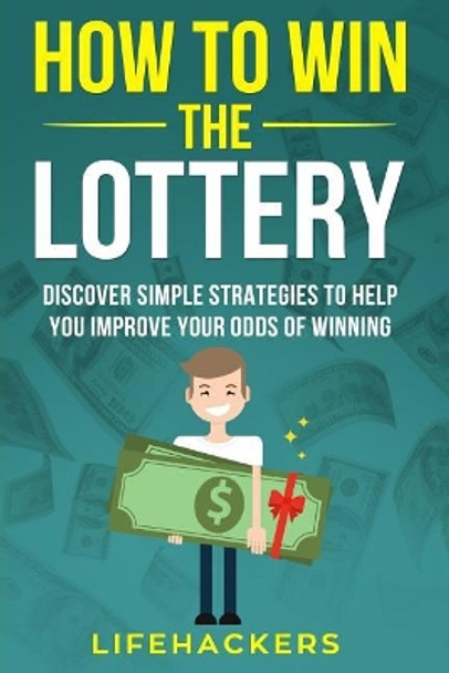 How to Win the Lottery: Discover Simple Strategies to Help You Improve Your Odds of Winning by Lifehackers 9781719586955