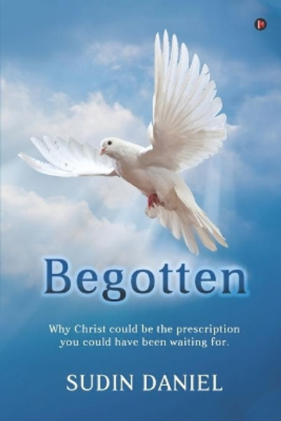 Begotten: Why Christ could be the prescription you could have been waiting for. by Sudin Daniel 9781637147887