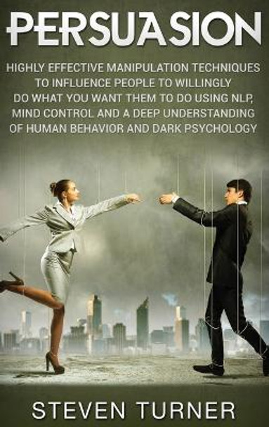 Persuasion: Highly Effective Manipulation Techniques to Influence People to Willingly Do What You Want Them to Do Using NLP, Mind Control, and a Deep Understanding of Human Behavior, and Dark Psychology by Steven Turner 9781647482374