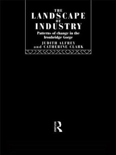 The Landscape of Industry: Patterns of Change in the Ironbridge Gorge by Judith Alfrey