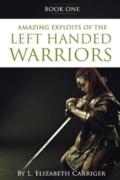 Amazing Exploits of the Left Handed Warrior Series Book One: Book One of the Left Handed Warriors Series by L Elizabeth Carriger 9781947256828